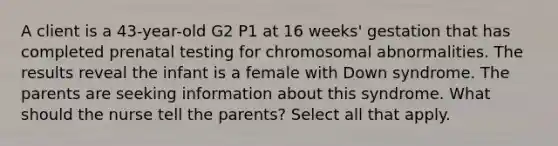 A client is a 43-year-old G2 P1 at 16 weeks' gestation that has completed prenatal testing for chromosomal abnormalities. The results reveal the infant is a female with Down syndrome. The parents are seeking information about this syndrome. What should the nurse tell the parents? Select all that apply.