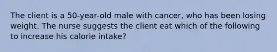 The client is a 50-year-old male with cancer, who has been losing weight. The nurse suggests the client eat which of the following to increase his calorie intake?