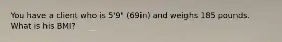 You have a client who is 5'9" (69in) and weighs 185 pounds. What is his BMI?