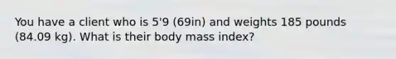 You have a client who is 5'9 (69in) and weights 185 pounds (84.09 kg). What is their body mass index?