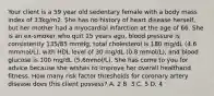 Your client is a 59 year old sedentary female with a body mass index of 33kg/m2. She has no history of heart disease herself, but her mother had a myocardial infarction at the age of 66. She is an ex-smoker who quit 15 years ago, blood pressure is consistently 135/85 mmHg, total cholesterol is 180 mg/dL (4.6 mmmol/L), with HDL level of 30 mg/dL (0.8 mmol/L), and blood glucose is 100 mg/dL (5.6mmol/L). She has come to you for advice because she wishes to improve her overall healthand fitness. How many risk factor thresholds for coronary artery disease does this client possess? A. 2 B. 3 C. 5 D. 4