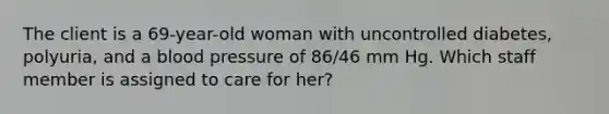 The client is a 69-year-old woman with uncontrolled diabetes, polyuria, and a blood pressure of 86/46 mm Hg. Which staff member is assigned to care for her?