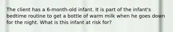 The client has a 6-month-old infant. It is part of the infant's bedtime routine to get a bottle of warm milk when he goes down for the night. What is this infant at risk for?