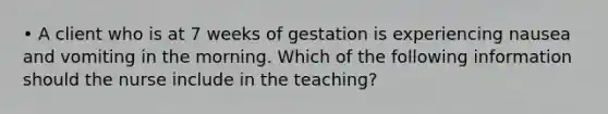 • A client who is at 7 weeks of gestation is experiencing nausea and vomiting in the morning. Which of the following information should the nurse include in the teaching?