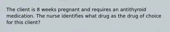 The client is 8 weeks pregnant and requires an antithyroid medication. The nurse identifies what drug as the drug of choice for this client?