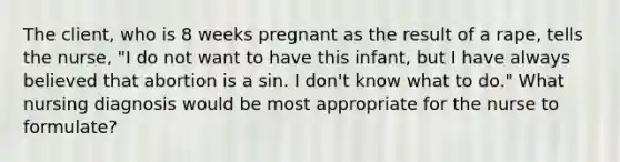 The client, who is 8 weeks pregnant as the result of a rape, tells the nurse, "I do not want to have this infant, but I have always believed that abortion is a sin. I don't know what to do." What nursing diagnosis would be most appropriate for the nurse to formulate?