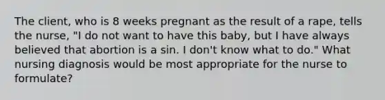 The client, who is 8 weeks pregnant as the result of a rape, tells the nurse, "I do not want to have this baby, but I have always believed that abortion is a sin. I don't know what to do." What nursing diagnosis would be most appropriate for the nurse to formulate?