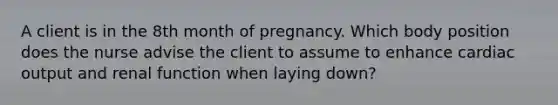 A client is in the 8th month of pregnancy. Which body position does the nurse advise the client to assume to enhance cardiac output and renal function when laying down?