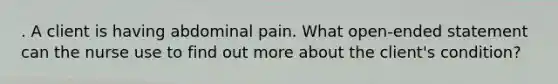 . A client is having abdominal pain. What open-ended statement can the nurse use to find out more about the client's condition?