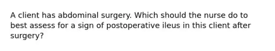 A client has abdominal surgery. Which should the nurse do to best assess for a sign of postoperative ileus in this client after surgery?