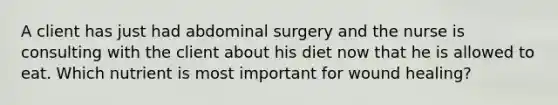 A client has just had abdominal surgery and the nurse is consulting with the client about his diet now that he is allowed to eat. Which nutrient is most important for wound healing?