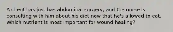 A client has just has abdominal surgery, and the nurse is consulting with him about his diet now that he's allowed to eat. Which nutrient is most important for wound healing?