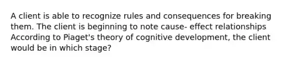 A client is able to recognize rules and consequences for breaking them. The client is beginning to note cause- effect relationships According to Piaget's theory of cognitive development, the client would be in which stage?