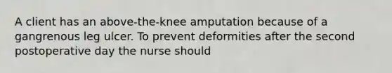 A client has an above-the-knee amputation because of a gangrenous leg ulcer. To prevent deformities after the second postoperative day the nurse should