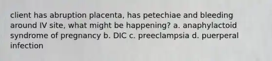 client has abruption placenta, has petechiae and bleeding around IV site, what might be happening? a. anaphylactoid syndrome of pregnancy b. DIC c. preeclampsia d. puerperal infection