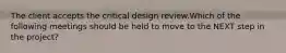 The client accepts the critical design review.Which of the following meetings should be held to move to the NEXT step in the project?