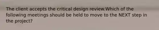 The client accepts the critical design review.Which of the following meetings should be held to move to the NEXT step in the project?