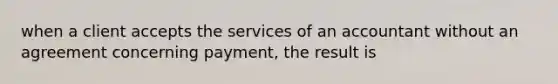 when a client accepts the services of an accountant without an agreement concerning payment, the result is