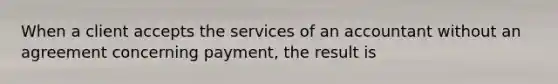 When a client accepts the services of an accountant without an agreement concerning payment, the result is