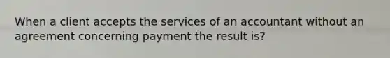 When a client accepts the services of an accountant without an agreement concerning payment the result is?