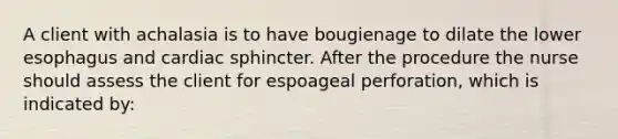 A client with achalasia is to have bougienage to dilate the lower esophagus and cardiac sphincter. After the procedure the nurse should assess the client for espoageal perforation, which is indicated by: