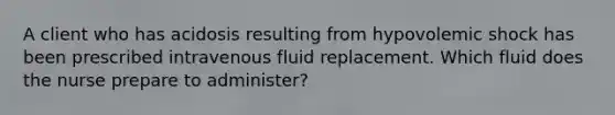 A client who has acidosis resulting from hypovolemic shock has been prescribed intravenous fluid replacement. Which fluid does the nurse prepare to administer?