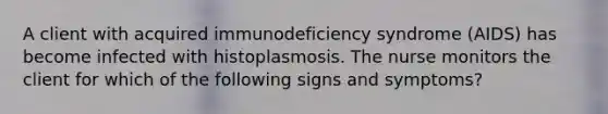 A client with acquired immunodeficiency syndrome (AIDS) has become infected with histoplasmosis. The nurse monitors the client for which of the following signs and symptoms?