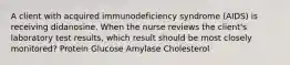 A client with acquired immunodeficiency syndrome (AIDS) is receiving didanosine. When the nurse reviews the client's laboratory test results, which result should be most closely monitored? Protein Glucose Amylase Cholesterol