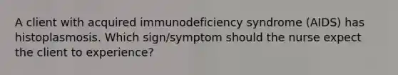 A client with acquired immunodeficiency syndrome (AIDS) has histoplasmosis. Which sign/symptom should the nurse expect the client to experience?