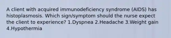 A client with acquired immunodeficiency syndrome (AIDS) has histoplasmosis. Which sign/symptom should the nurse expect the client to experience? 1.Dyspnea 2.Headache 3.Weight gain 4.Hypothermia