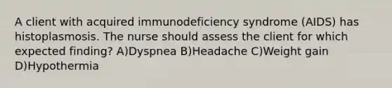 A client with acquired immunodeficiency syndrome (AIDS) has histoplasmosis. The nurse should assess the client for which expected finding? A)Dyspnea B)Headache C)Weight gain D)Hypothermia