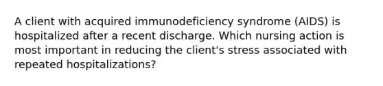 A client with acquired immunodeficiency syndrome (AIDS) is hospitalized after a recent discharge. Which nursing action is most important in reducing the client's stress associated with repeated hospitalizations?