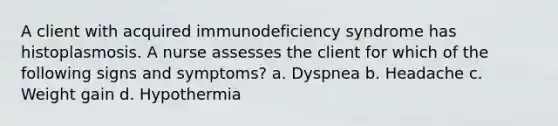 A client with acquired immunodeficiency syndrome has histoplasmosis. A nurse assesses the client for which of the following signs and symptoms? a. Dyspnea b. Headache c. Weight gain d. Hypothermia