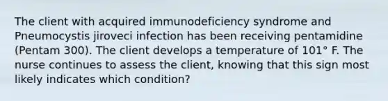 The client with acquired immunodeficiency syndrome and Pneumocystis jiroveci infection has been receiving pentamidine (Pentam 300). The client develops a temperature of 101° F. The nurse continues to assess the client, knowing that this sign most likely indicates which condition?