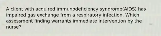 A client with acquired immunodeficiency syndrome(AIDS) has impaired gas exchange from a respiratory infection. Which assessment finding warrants immediate intervention by the nurse?