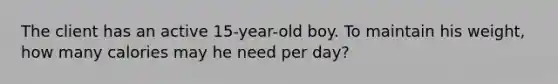 The client has an active 15-year-old boy. To maintain his weight, how many calories may he need per day?