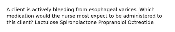 A client is actively bleeding from esophageal varices. Which medication would the nurse most expect to be administered to this client? Lactulose Spironolactone Propranolol Octreotide