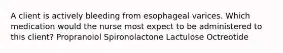 A client is actively bleeding from esophageal varices. Which medication would the nurse most expect to be administered to this client? Propranolol Spironolactone Lactulose Octreotide