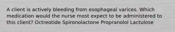 A client is actively bleeding from esophageal varices. Which medication would the nurse most expect to be administered to this client? Octreotide Spironolactone Propranolol Lactulose