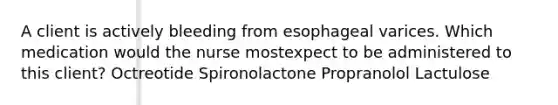 A client is actively bleeding from esophageal varices. Which medication would the nurse mostexpect to be administered to this client? Octreotide Spironolactone Propranolol Lactulose