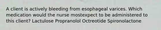 A client is actively bleeding from esophageal varices. Which medication would the nurse mostexpect to be administered to this client? Lactulose Propranolol Octreotide Spironolactone