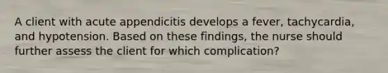 A client with acute appendicitis develops a fever, tachycardia, and hypotension. Based on these findings, the nurse should further assess the client for which complication?