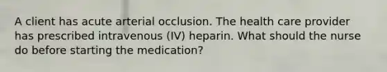 A client has acute arterial occlusion. The health care provider has prescribed intravenous (IV) heparin. What should the nurse do before starting the medication?