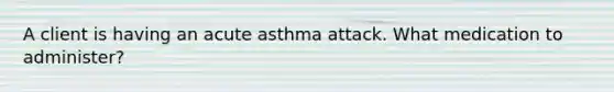 A client is having an acute asthma attack. What medication to administer?