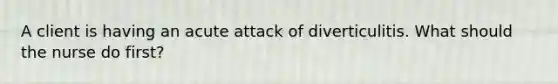 A client is having an acute attack of diverticulitis. What should the nurse do first?