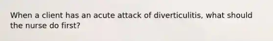 When a client has an acute attack of diverticulitis, what should the nurse do first?