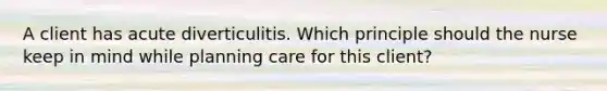 A client has acute diverticulitis. Which principle should the nurse keep in mind while planning care for this client?