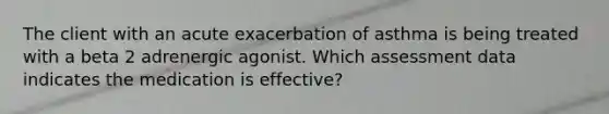 The client with an acute exacerbation of asthma is being treated with a beta 2 adrenergic agonist. Which assessment data indicates the medication is effective?