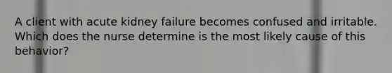 A client with acute kidney failure becomes confused and irritable. Which does the nurse determine is the most likely cause of this behavior?