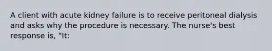 A client with acute kidney failure is to receive peritoneal dialysis and asks why the procedure is necessary. The nurse's best response is, "It: